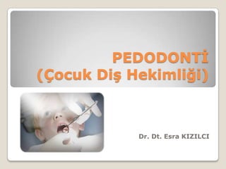 PEDODONTĠ
(Çocuk Diş Hekimliği)
Dr. Dt. Esra KIZILCI
 