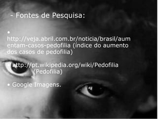 - Fontes de Pesquisa: •   http://veja.abril.com.br/noticia/brasil/aumentam-casos-pedofilia (índice do aumento dos casos de pedofilia) •  http://pt.wikipedia.org/wiki/Pedofilia              (Pedofilia) • Google Imagens. 