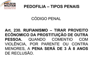 PEDOFILIA – TIPOS PENAIS CÓDIGO PENAL Art. 230.  RUFIANISMO  – TIRAR PROVEITO ECÔNOMICO DA PROSTITUIÇÃO DE OUTRA PESSOA.  QUANDO COMENTIO COM VIOLÊNCIA, POR PARENTE OU CONTRA MENORES, A  PENA SERÁ DE 3 À 8 ANOS  DE RECLUSÃO. 