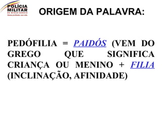 PEDÓFILIA =  PAIDÓS   (VEM DO GREGO QUE SIGNIFICA CRIANÇA OU MENINO +  FILIA   (INCLINAÇÃO, AFINIDADE) ORIGEM DA PALAVRA: 