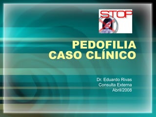PEDOFILIA
CASO CLÍNICO
Dr. Eduardo Rivas
Consulta Externa
Abril/2008
 
