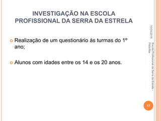 INVESTIGAÇÃO NA ESCOLA
PROFISSIONAL DA SERRA DA ESTRELA
 Realização de um questionário às turmas do 1º
ano;
 Alunos com idades entre os 14 e os 20 anos.
10/05/2016
17
EscolaProfissionaldaSerradaEstrela-
Pedofilia
 