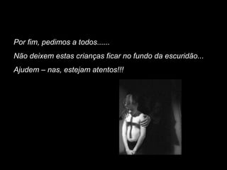 Por fim, pedimos a todos......
Não deixem estas crianças ficar no fundo da escuridão...
Ajudem – nas, estejam atentos!!!
 