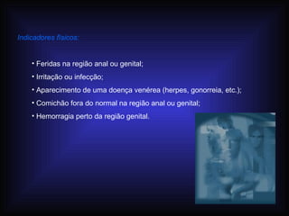 Indicadores físicos: Feridas na região anal ou genital; Irritação ou infecção; Aparecimento de uma doença venérea (herpes, gonorreia, etc.); Comichão fora do normal na região anal ou genital; Hemorragia perto da região genital. 