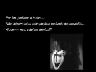 Por fim, pedimos a todos...... Não deixem estas crianças ficar no fundo da escuridão... Ajudem – nas, estejam atentos!!! 