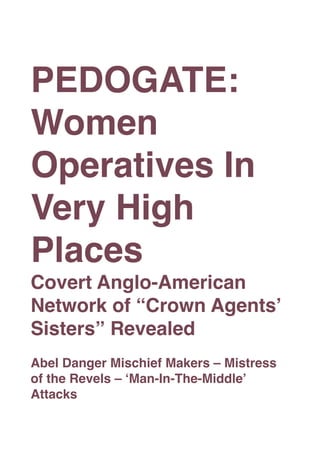 PEDOGATE:
Women
Operatives In
Very High
Places
Covert Anglo-American
Network of “Crown Agents’
Sisters” Revealed
Abel Danger Mischief Makers – Mistress
of the Revels – ‘Man-In-The-Middle’
Attacks
 