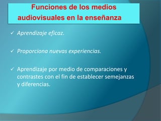 Funciones de los medios
    audiovisuales en la enseñanza

   Aprendizaje eficaz.

   Proporciona nuevas experiencias.

   Aprendizaje por medio de comparaciones y
    contrastes con el fin de establecer semejanzas
    y diferencias.
 