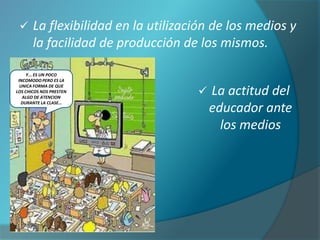      La flexibilidad en la utilización de los medios y
       la facilidad de producción de los mismos.

     Y... ES UN POCO
 INCOMODO PERO ES LA
  UNICA FORMA DE QUE
LOS CHICOS NOS PRESTEN
   ALGO DE ATENCION
                                        La actitud del
   DURANTE LA CLASE…
                                         educador ante
                                           los medios
 