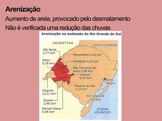 Arenização
Aumento de areia, provocado pelo desmatamento
Não é verificada uma redução das chuvas
 