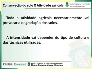 Conservação do solo X Atividade agrícola


  Toda a atividade agrícola necessariamente vai
provocar a degradação dos solos.


  A intensidade vai depender do tipo de cultura e
das técnicas utilizadas.
 