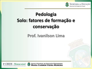 Pedologia
Solo: fatores de formação e
        conservação
    Prof. Ivanilson Lima
 
