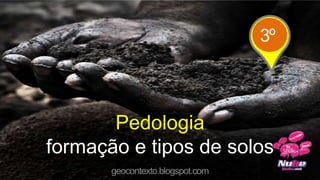 Pedologia
formação e tipos de solos
geocontexto.blogspot.com
3º
 