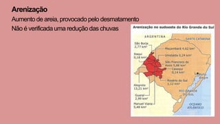 Arenização
Aumento de areia, provocado pelo desmatamento
Não é verificada uma redução das chuvas
 