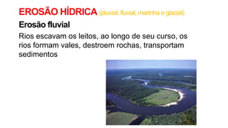 EROSÃO HÍDRICA (pluvial, fluvial, marinha e glacial)
Erosão fluvial
Rios escavam os leitos, ao longo de seu curso, os
rios formam vales, destroem rochas, transportam
sedimentos
 