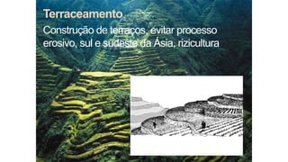 Terraceamento
Construção de terraços, evitar processo
erosivo, sul e sudeste da Ásia, rizicultura
 