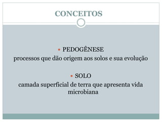 CONCEITOS
 PEDOGÊNESE
processos que dão origem aos solos e sua evolução
 SOLO
camada superficial de terra que apresenta vida
microbiana
 