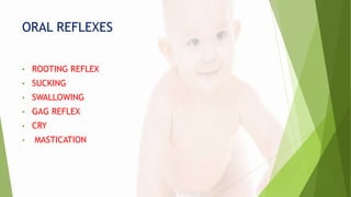 ORAL REFLEXES
• ROOTING REFLEX
• SUCKING
• SWALLOWING
• GAG REFLEX
• CRY
• MASTICATION
 