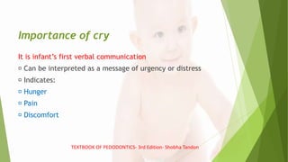 Importance of cry
It is infant’s first verbal communication
Can be interpreted as a message of urgency or distress
Indicates:
Hunger
Pain
Discomfort
TEXTBOOK OF PEDODONTICS- 3rd Edition- Shobha Tandon
 