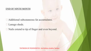 Additional subcutaneous fat accumulates.
Lanugo sheds.
Nails extend to tip of finger and even beyond.
END OF NINTH MONTH
TEXTBOOK OF PEDODONTICS- 3rd Edition-shobha Tandon
 
