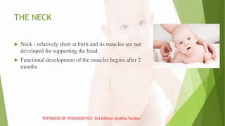 THE NECK
 Neck - relatively short at birth and its muscles are not
developed for supporting the head.
 Functional development of the muscles begins after 2
months
TEXTBOOK OF PEDODONTICS- 3rd Edition-shobha Tandon
 