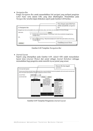 8 4 | P e d o m a n A k r e d i t a s i T e r b i t a n B e r k a l a I l m i a h 
 Navigation Bar 
Fungsi Navigation Bar untuk menambahkan link navigasi yang meliputi pengisian Label Name serta alamat URL yang akan dihubungkan. Penambahan pada Navigasi Bar tersebut dapat dilakukan seperti pada Gambar 6.68 berikut. 
Gambar 6.68 Tampilan Navigation Bar 
 Journal Layout 
Seperti yang ditampilkan pada Gambar 6.69, default OJS sudah menyediakan layout tema (Journal Theme) dari jurnal sebagai Journal Stylesheet sehingga memudahkan bagi pengelola untuk memilih layout jurnal yang sesuai. 
Gambar 6.69 Tampilan Pengaturan Journal Layout 
 