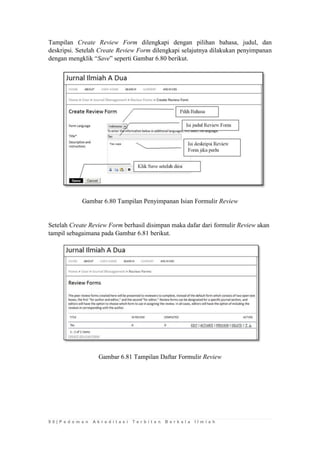 9 0 | P e d o m a n A k r e d i t a s i T e r b i t a n B e r k a l a I l m i a h 
Tampilan Create Review Form dilengkapi dengan pilihan bahasa, judul, dan deskripsi. Setelah Create Review Form dilengkapi selajutnya dilakukan penyimpanan dengan mengklik “Save” seperti Gambar 6.80 berikut. 
Gambar 6.80 Tampilan Penyimpanan Isian Formulir Review 
Setelah Create Review Form berhasil disimpan maka dafar dari formulir Review akan tampil sebagaimana pada Gambar 6.81 berikut. 
Gambar 6.81 Tampilan Daftar Formulir Review 
 