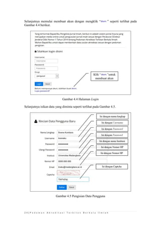 2 4 | P e d o m a n A k r e d i t a s i T e r b i t a n B e r k a l a I l m i a h 
Selanjutnya memulai membuat akun dengan mengklik “” seperti terlihat pada Gambar 4.4 berikut. 
Gambar 4.4 Halaman Login 
Selanjutnya isikan data yang diminta seperti terlihat pada Gambar 4.5. 
Gambar 4.5 Pengisian Data Pengguna 
 
