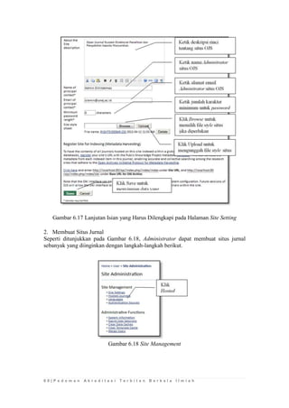 6 0 | P e d o m a n A k r e d i t a s i T e r b i t a n B e r k a l a I l m i a h 
Gambar 6.17 Lanjutan Isian yang Harus Dilengkapi pada Halaman Site Setting 
2. Membuat Situs Jurnal 
Seperti ditunjukkan pada Gambar 6.18, Administrator dapat membuat situs jurnal sebanyak yang diinginkan dengan langkah-langkah berikut. 
Gambar 6.18 Site Management 
 