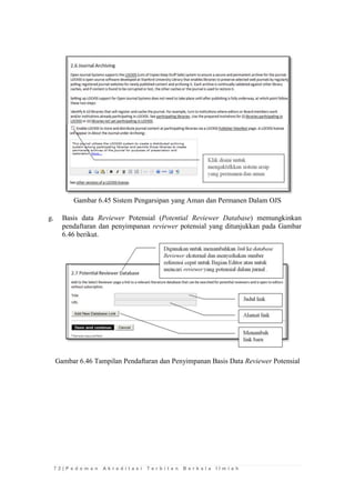 7 2 | P e d o m a n A k r e d i t a s i T e r b i t a n B e r k a l a I l m i a h 
Gambar 6.45 Sistem Pengarsipan yang Aman dan Permanen Dalam OJS 
g. Basis data Reviewer Potensial (Potential Reviewer Database) memungkinkan pendaftaran dan penyimpanan reviewer potensial yang ditunjukkan pada Gambar 6.46 berikut. 
Gambar 6.46 Tampilan Pendaftaran dan Penyimpanan Basis Data Reviewer Potensial  
