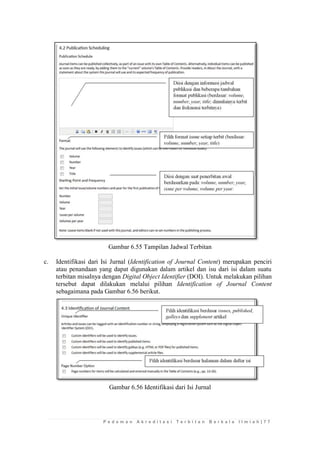 P e d o m a n A k r e d i t a s i T e r b i t a n B e r k a l a I l m i a h | 7 7 
Gambar 6.55 Tampilan Jadwal Terbitan 
c. Identifikasi dari Isi Jurnal (Identification of Journal Content) merupakan penciri atau penandaan yang dapat digunakan dalam artikel dan isu dari isi dalam suatu terbitan misalnya dengan Digital Object Identifier (DOI). Untuk melakukan pilihan tersebut dapat dilakukan melalui pilihan Identification of Journal Content sebagaimana pada Gambar 6.56 berikut. 
Gambar 6.56 Identifikasi dari Isi Jurnal 
 