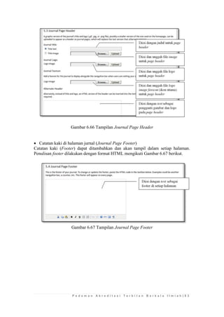 P e d o m a n A k r e d i t a s i T e r b i t a n B e r k a l a I l m i a h | 8 3 
Gambar 6.66 Tampilan Journal Page Header 
 Catatan kaki di halaman jurnal (Journal Page Footer) 
Catatan kaki (Footer) dapat ditambahkan dan akan tampil dalam setiap halaman. Penulisan footer dilakukan dengan format HTML mengikuti Gambar 6.67 berikut. 
Gambar 6.67 Tampilan Journal Page Footer 
 