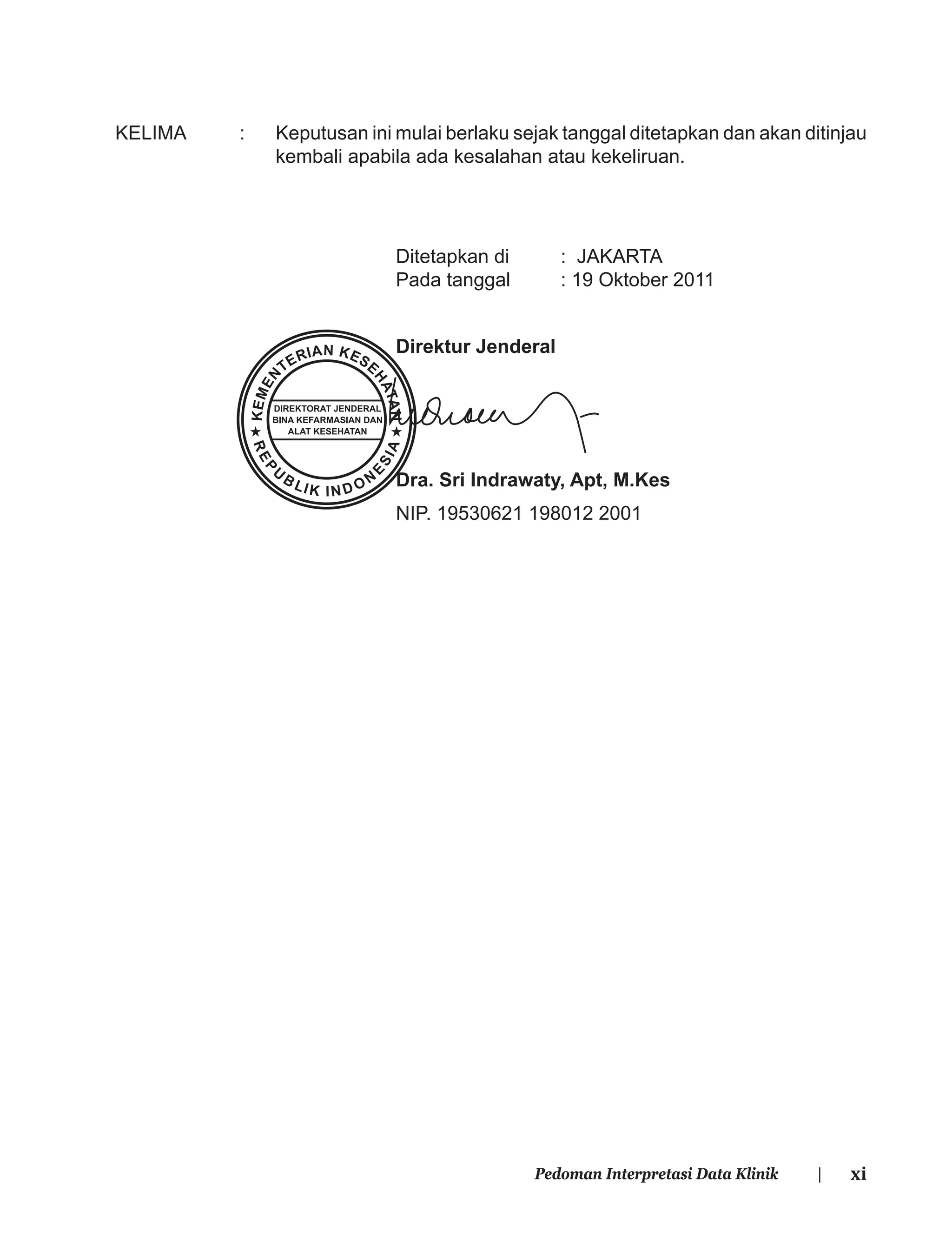 xiPedoman Interpretasi Data Klinik |
KELIMA : Keputusan ini mulai berlaku sejak tanggal ditetapkan dan akan ditinjau
kembali apabila ada kesalahan atau kekeliruan.
Ditetapkan di : JAKARTA
Pada tanggal : 19 Oktober 2011
Direktur Jenderal
Dra. Sri Indrawaty, Apt, M.Kes
NIP. 19530621 198012 2001
 