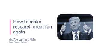 How to make
research great fun
again
dr. Aly Lamuri, MSc
(Not Donald Trump)
 