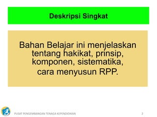PUSAT PENGEMBANGAN TENAGA KEPENDIDIKAN 2
Bahan Belajar ini menjelaskan
tentang hakikat, prinsip,
komponen, sistematika,
cara menyusun RPP.
Deskripsi Singkat
 