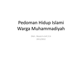 Pedoman Hidup Islami
Warga Muhammadiyah
Oleh : Musta’in Arif, S.Si
2011/2012
 