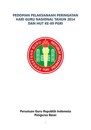 i 
PEDOMAN PELAKSANAAN PERINGATAN HARI GURU NASIONAL TAHUN 2014 DAN HUT KE-69 PGRI 
Persatuan Guru Republik Indonesia Pengurus Besar  