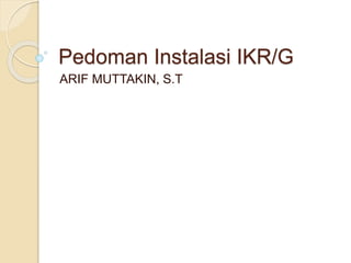 Pedoman Instalasi IKR/G
ARIF MUTTAKIN, S.T
 