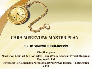 Disajikan pada
Workshop Regional dan Konsultasi Bisnis Pengembangan Produk Unggulan
Ekonomi Lokal
Direktorat Perkotaan dan Perdesaan, BAPPENAS di Jakarta, 5-6 Desember
2012
DR. IR. SUGENG BUDIHARSONO
 