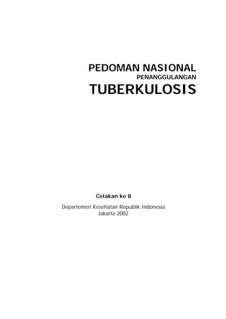 PEDOMAN NASIONAL
                            PENANGGULANGAN

          TUBERKULOSIS




            Cetakan ke 8

Departemen Kesehatan Republik Indonesia
             Jakarta 2002
 