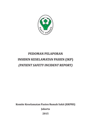 PEDOMAN PELAPORAN
INSIDEN KESELAMATAN PASIEN (IKP)
(PATIENT SAFETY INCIDENT REPORT)
Komite Keselamatan Pasien Rumah Sakit (KKPRS)
Jakarta
2015
 