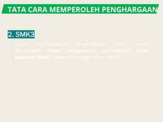TATA CARA MEMPEROLEH PENGHARGAAN
Untuk mendapatkan penghargaan SMK3, maka
perusahaan dapat mengajukan permohonan audit
eksternal SMK3 kepada Lembaga Audit SMK3
 