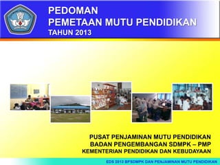 PEDOMAN
PEMETAAN MUTU PENDIDIKAN
TAHUN 2013
PUSAT PENJAMINAN MUTU PENDIDIKAN
BADAN PENGEMBANGAN SDMPK – PMP
KEMENTERIAN PENDIDIKAN DAN KEBUDAYAAN
 