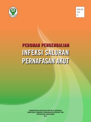 Kementerian Kesehatan REPUBLIK INDONESIA
Direktorat Jenderal Pengendalian Penyakit dan
Penyehatan Lingkungan
2011
PEDOMAN PENGENDALIAN
INFEKSI SALURAN
PERNAFASAN AKUT
616.24
Ind
p
 