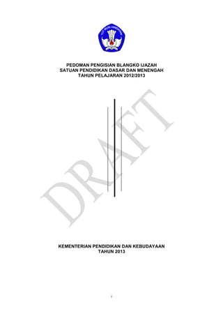 i
PEDOMAN PENGISIAN BLANGKO IJAZAH
SATUAN PENDIDIKAN DASAR DAN MENENGAH
TAHUN PELAJARAN 2012/2013
KEMENTERIAN PENDIDIKAN DAN KEBUDAYAAN
TAHUN 2013
 