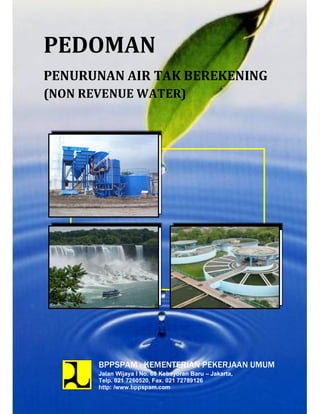 BPPSPAM - KEMENTERIAN PEKERJAAN UMUM
Jalan Wijaya I No. 68 Kebayoran Baru Jakarta,
Telp. 021 7260520, Fax. 021 72789126
http: /www.bppspam.com
PEDOMAN
PENURUNAN AIR TAK BEREKENING
(NON REVENUE WATER)
 