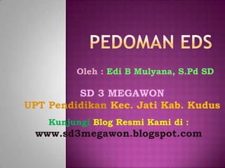 Pedoman EDS Oleh : Edi B Mulyana, S.Pd SD SD 3 MEGAWON UPT Pendidikan Kec. Jati Kab. Kudus Kunjungi Blog Resmi Kami di : www.sd3megawon.blogspot.com 