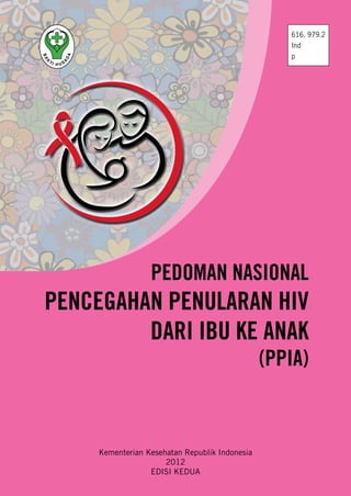 616. 979.2
Ind
p

PEDOMAN NASIONAL

PENCEGAHAN PENULARAN HIV
DARI IBU KE ANAK
(PPIA)

Kementerian Kesehatan Republik Indonesia
2012
EDISI KEDUA

 