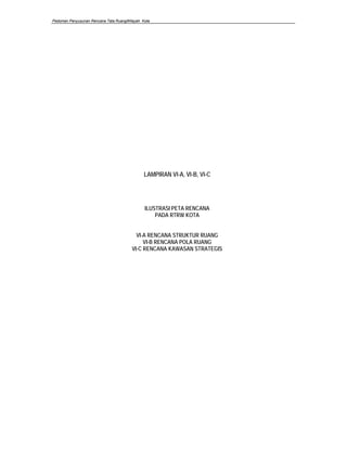 Pedoman Penyusunan Rencana Tata RuangWilayah Kota
LAMPIRAN VI-A, VI-B, VI-C
ILUSTRASI PETA RENCANA
PADA RTRW KOTA
VI-A RENCANA STRUKTUR RUANG
VI-B RENCANA POLA RUANG
VI-C RENCANA KAWASAN STRATEGIS
 