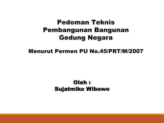 Oleh :
Sujatmiko Wibowo
Pedoman Teknis
Pembangunan Bangunan
Gedung Negara
Menurut Permen PU No.45/PRT/M/2007
 