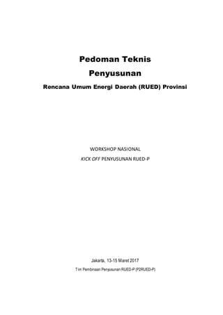 Pedoman Teknis
Penyusunan
Rencana Umum Energi Daerah (RUED) Provinsi
WORKSHOP NASIONAL
KICK OFF PENYUSUNAN RUED-P
Jakarta, 13-15 Maret 2017
Tim Pembinaan Penyusunan RUED-P (P2RUED-P)
 